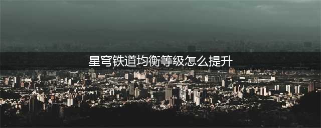 《崩坏星穹铁道》均衡等级提升方法