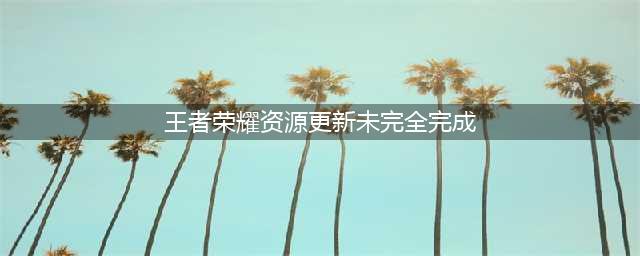 王者荣耀资源更新未完全完成解决方法介绍