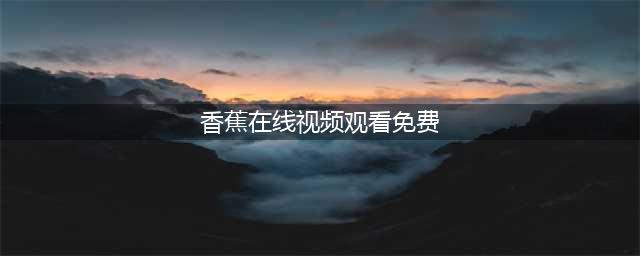 香蕉视频带你领略免费高清影视盛宴(香蕉在线视频观看免费)