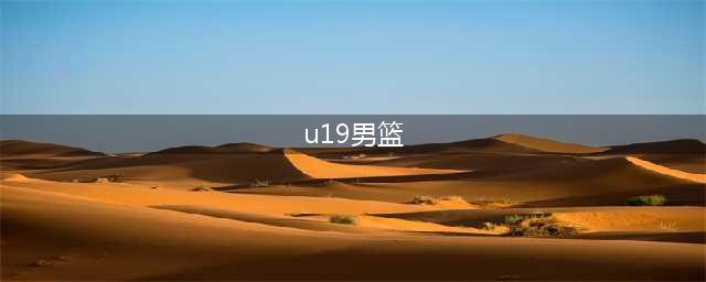 官方数据！中国U19男篮12位小将资料，一点与三强存“差距”(u19男篮)
