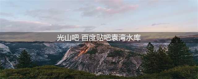 国家级重大水利工程袁湾水库建设正酣(光山吧 百度贴吧袁湾水库)