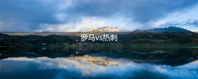热刺vs埃弗顿 罗马vs那不勒斯(罗马vs热刺)