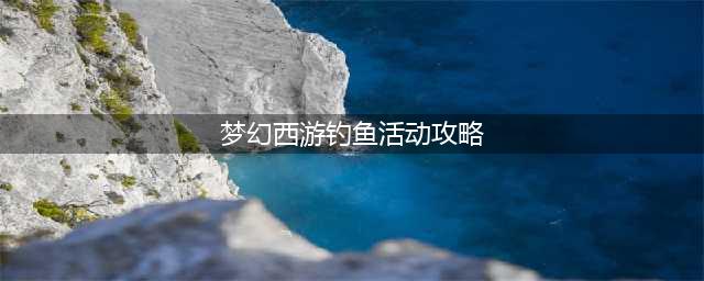 《梦幻西游》新钓鱼怎么玩 新钓鱼玩法内容攻略(梦幻西游钓鱼活动攻略)