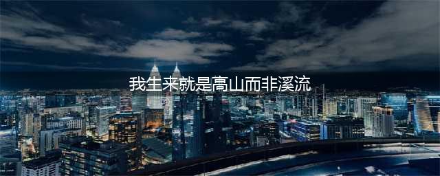 张桂梅：我生来就是高山而非溪流，我生来就是人杰而非草芥(我生来就是高山而非溪流)