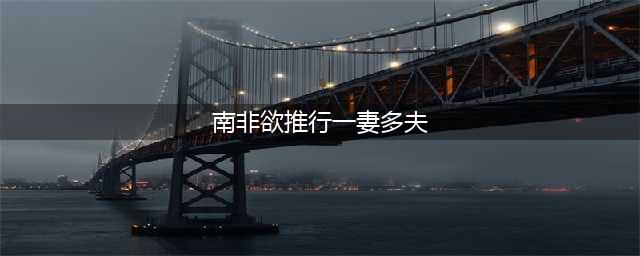 实行一夫多妻制的南非拟让一妻多夫合法化，引发各方强烈抗议(南非欲推行一妻多夫)