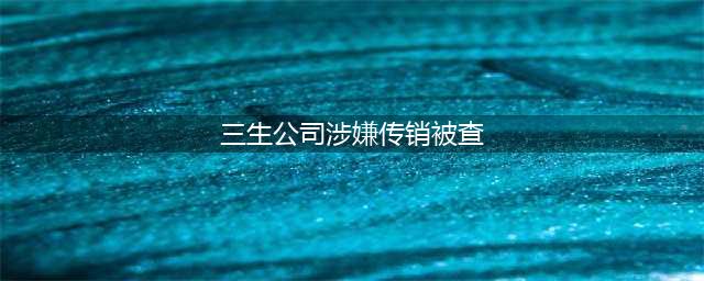 宁波三生公司被指涉嫌传销 媒体揭露内幕(图)(三生公司涉嫌传销被查)