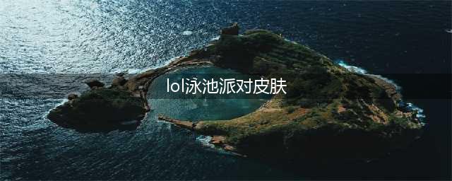 英雄联盟泳池派对皮肤有哪些 哪款值得入手(lol泳池派对皮肤)