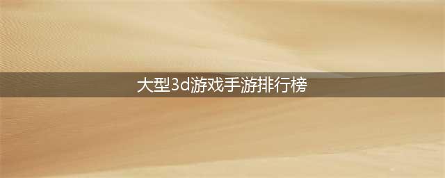 大型3d手游人气排行榜前十名2022 人气3d手游大全榜单下载合集(大型3d游戏手游排行榜)