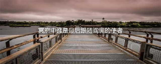 阴阳师冥府中谁是最后跟随阎魔的使者 阴阳师阎魔的使者