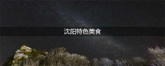 辽宁沈阳最著名的八大特色美食，第四道最让当地人“痴迷”(沈阳特色美食)