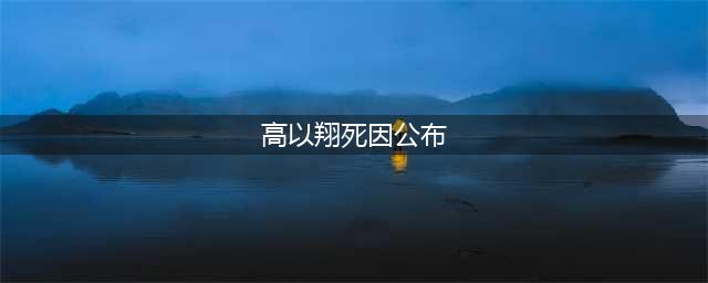 高以翔死因公布 高以翔死亡原因(高以翔死因公布)