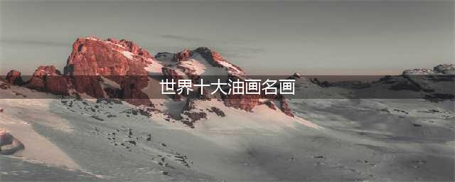 世界十大名画赏析(世界十大油画名画)