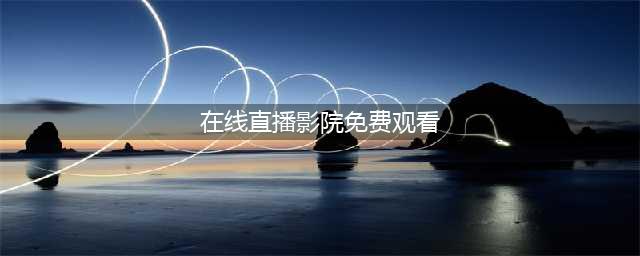 国内十大免费在线观影网站，轻松观看高清大片(在线直播影院免费观看)