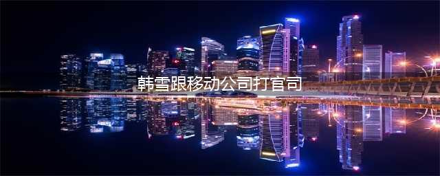 韩雪和移动打官司还赢了 原来女神已经结婚了(韩雪跟移动公司打官司)