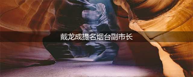 市委常委、副市长，济南青岛市级领导班子同日“迎新”(戴龙成提名烟台副市长)