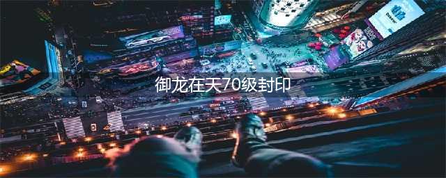 御龙在天手游封印怎么卡经验 御龙在天手游封印卡经验技巧(御龙在天70级封印)