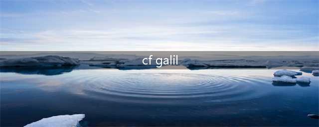 《CF》新手武器哪个好 HD强力步枪Galil一览(cf galil)