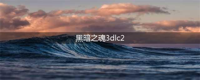 《黑暗之魂3》DLC2图文攻略 全场景道具收集攻略(黑暗之魂3dlc2)