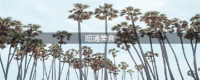 云南美食文化——昭通小吃汇编，15款昭通特色小吃，都吃过了吗？(昭通美食)