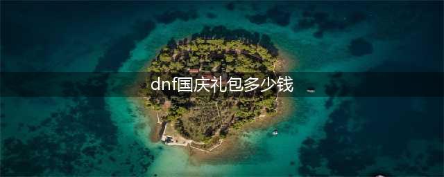《DNF》国庆礼包价格一览(dnf国庆礼包多少钱)