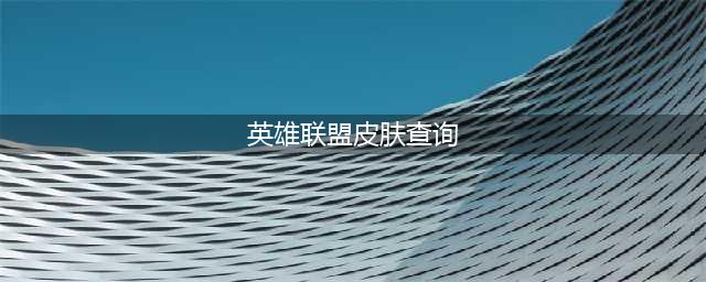 LOL皮肤查询功能分享 如何用网页查看LOL皮肤(英雄联盟皮肤查询)