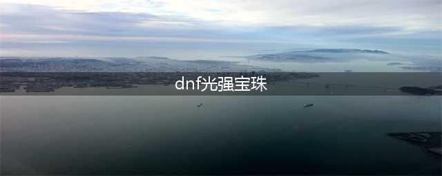 《dnf》光强宝珠大全 光强宝珠2023