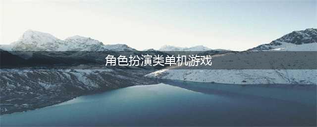 2022十大角色扮演单机游戏推荐 手机角色扮演游戏排行榜(角色扮演类单机游戏)