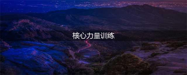 “核心”力量练习动作图解（从易到难）大全(核心力量训练)