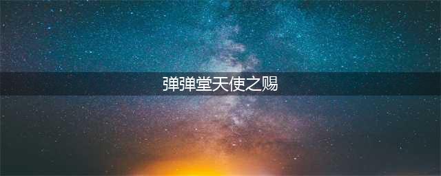 《弹弹堂手游》真天使之赐怎么获得 真天使之赐获取方法详解(弹弹堂天使之赐)