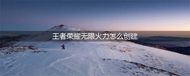 《王者荣耀》无限火力房间在哪创建 无限火力创建教程详解(王者荣耀无限火力怎么创建)