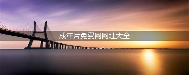 不容错过的十大黄色系网站揭秘(成年片免费网网址大全)
