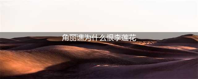 《莲花楼》李莲花和角丽谯是亲戚吗？李莲花和角丽谯是什么关系？(角丽谯为什么恨李莲花)
