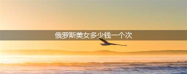俄罗斯美女很漂亮，娶一个需花多少钱？俄罗斯姑娘告诉你(俄罗斯美女多少钱一个次)