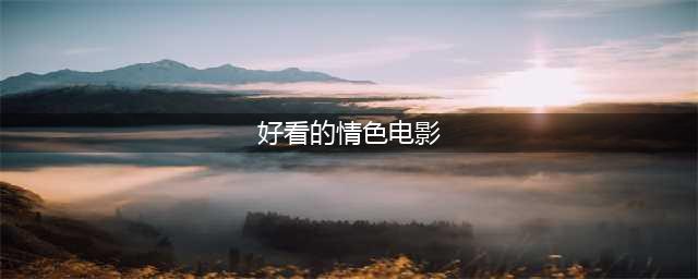 5部深度情色电影引领口碑热潮，探索人性深处的欲望与情感！(好看的情色电影)