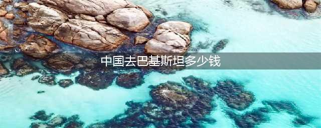 去巴基斯坦旅游要带多少钱？巴铁姑娘：3000就能享受不一样的服务！(中国去巴基斯坦多少钱)