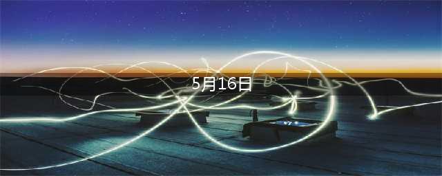 【今日历史】5月16日，历史上的今天发生了什么？(5月16日)