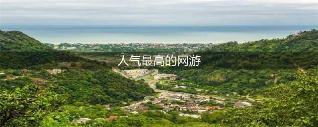 人气高的网游排行榜2022前十名 高人气网游推荐(人气最高的网游)
