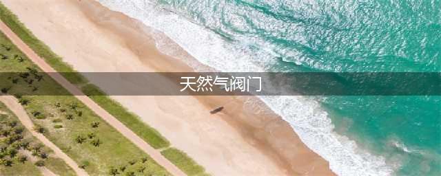 四种阀门小知识，你都知道吗？(天然气阀门)