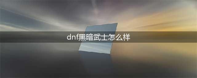《dnf》黑暗武士三觉怎么样 黑暗武士三觉技能详解(dnf黑暗武士怎么样)