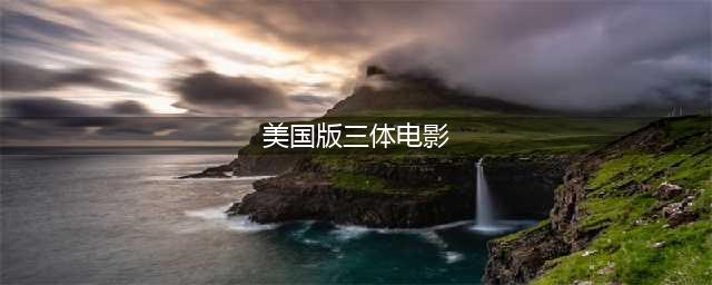 原创美版《三体》是电影还是电视剧？美版《三体》2023上映时间是什么时候？(美国版三体电影)