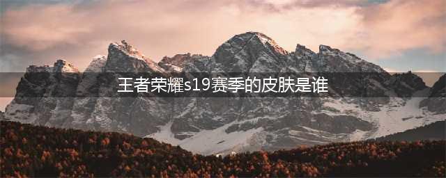 《王者荣耀》s19赛季皮肤是谁的 s19赛季皮肤人选一览(王者荣耀s19赛季的皮肤是谁)