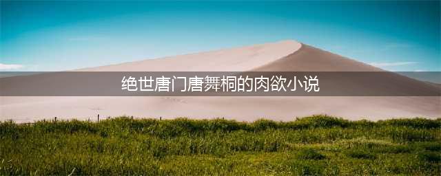 斗罗大陆：小舞甚至还吃肉！吃草吃了十万年，就算是兔子也会疯掉(绝世唐门唐舞桐的肉欲小说)