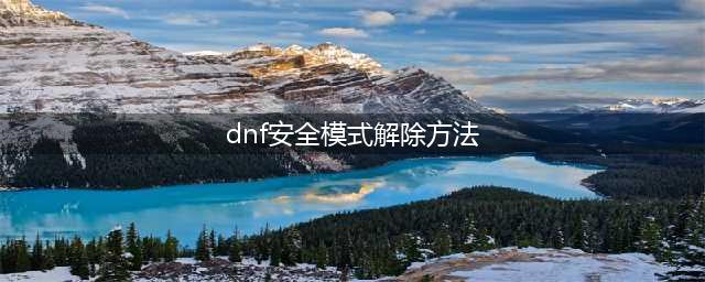 《dnf》安全模式怎么解除 安全模式解除方法一览(dnf安全模式解除方法)