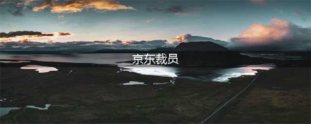 京东裁员风暴来袭！正式员工成为重灾区！月底走人，无年终奖(京东裁员)