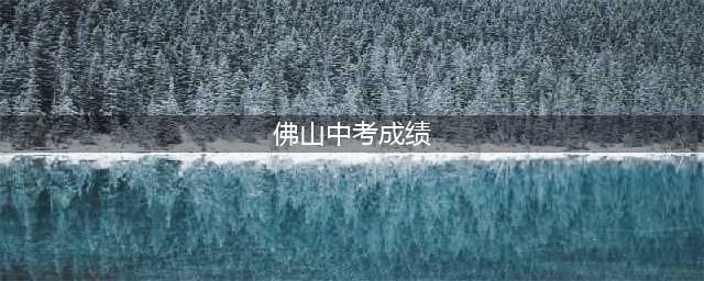 佛山中考成绩明天公布(佛山中考成绩)