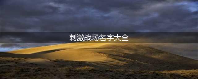 《绝地求生刺激战场》酷炫霸气的名字大全 有什么好听名字(刺激战场名字大全)