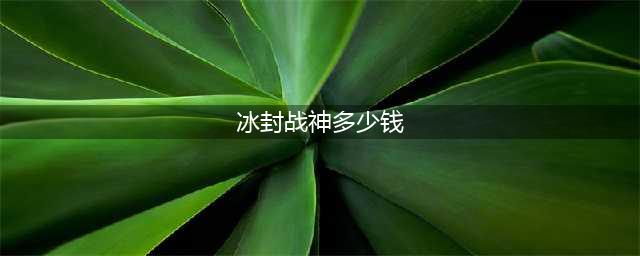 《王者荣耀》2018冰封战神多少钱 冰封战神返场时间一览(冰封战神多少钱)