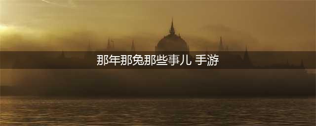那年那兔那些事下载手机版2022 那年那兔那些事免费下载地址(那年那兔那些事儿 手游)