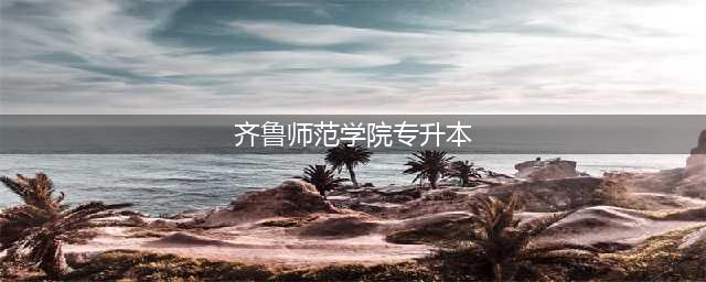 专升本院校解析之齐鲁师范学院(齐鲁师范学院专升本)