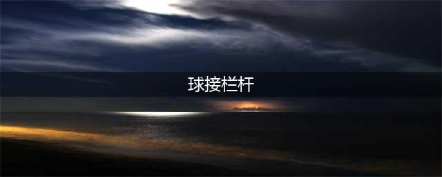 球接栏杆的全方面详细介绍(球接栏杆)